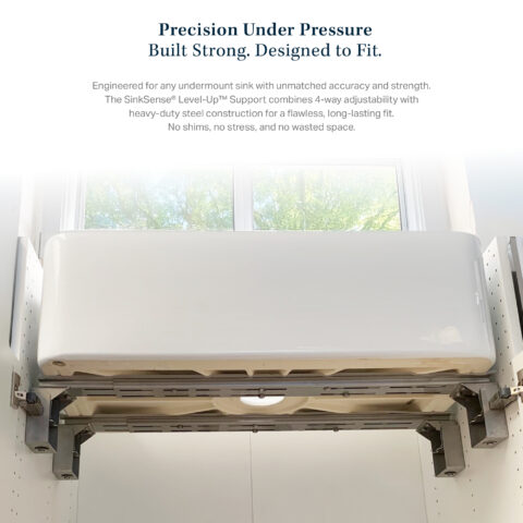 Precision Under Pressure Built Strong. Designed to Fit. Engineered for any undermount sink with unmatched accuracy and strength. The SinkSense® Level-Up™ Support combines 4-way adjustability with heavy-duty steel construction for a flawless, long-lasting fit. No shims, no stress, and no wasted space.